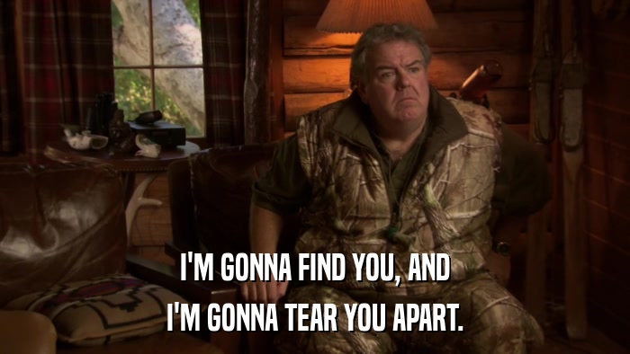I'M GONNA FIND YOU, AND I'M GONNA TEAR YOU APART. 