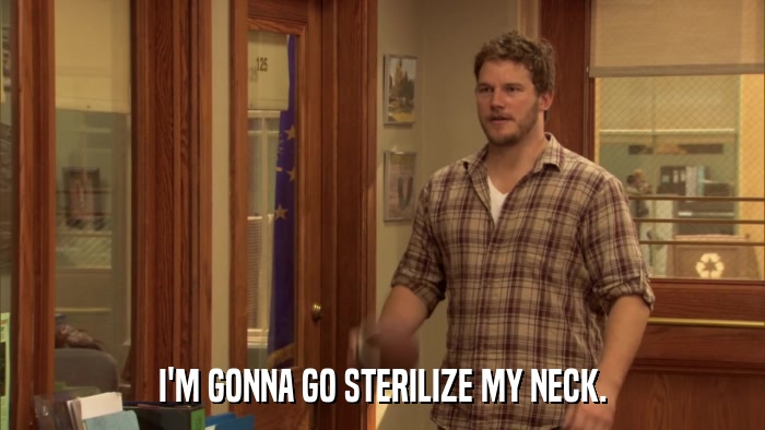 I'M GONNA GO STERILIZE MY NECK.  