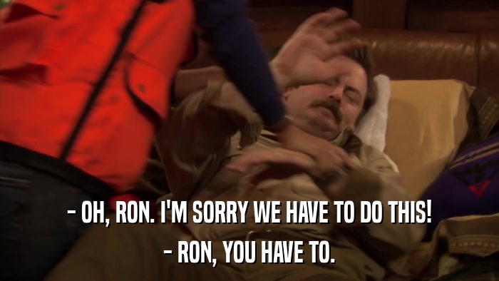 - OH, RON. I'M SORRY WE HAVE TO DO THIS! - RON, YOU HAVE TO. 
