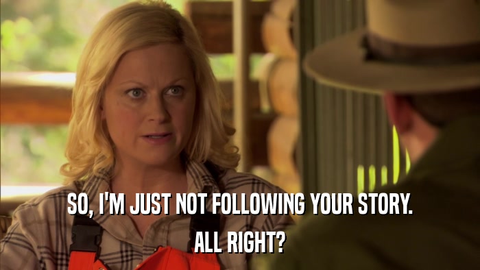 SO, I'M JUST NOT FOLLOWING YOUR STORY. ALL RIGHT? 