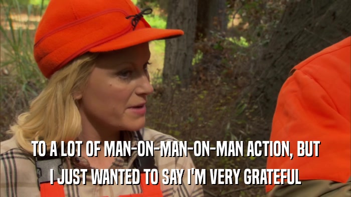 TO A LOT OF MAN-ON-MAN-ON-MAN ACTION, BUT I JUST WANTED TO SAY I'M VERY GRATEFUL 