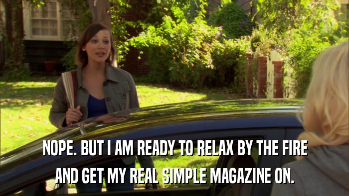 NOPE. BUT I AM READY TO RELAX BY THE FIRE AND GET MY REAL SIMPLE MAGAZINE ON. 