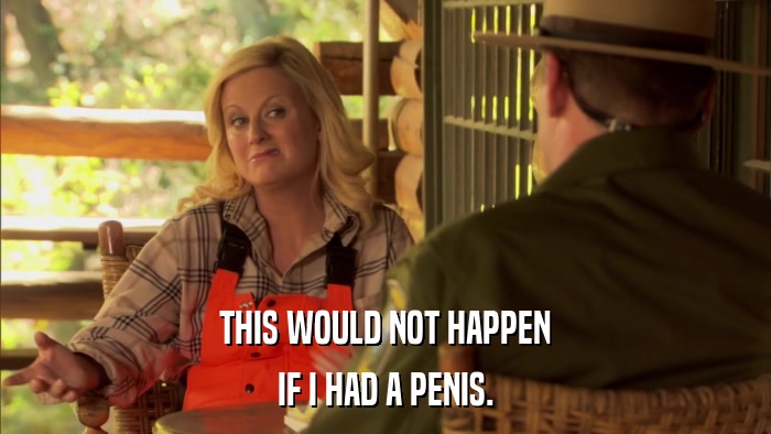 THIS WOULD NOT HAPPEN IF I HAD A PENIS. 