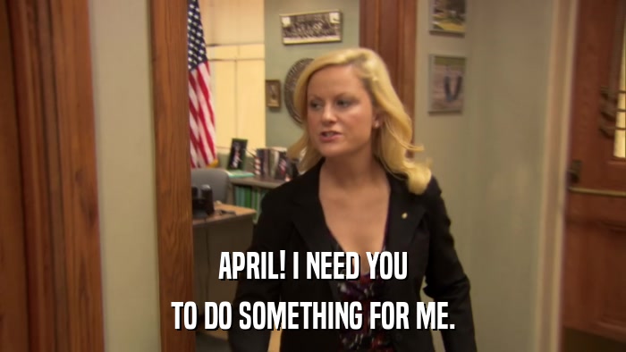 APRIL! I NEED YOU TO DO SOMETHING FOR ME. 