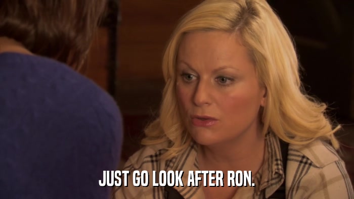 JUST GO LOOK AFTER RON.  