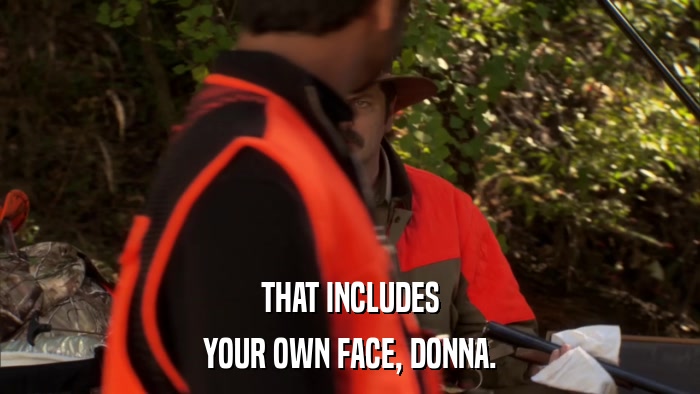 THAT INCLUDES YOUR OWN FACE, DONNA. 