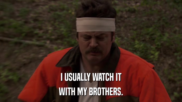 I USUALLY WATCH IT WITH MY BROTHERS. 