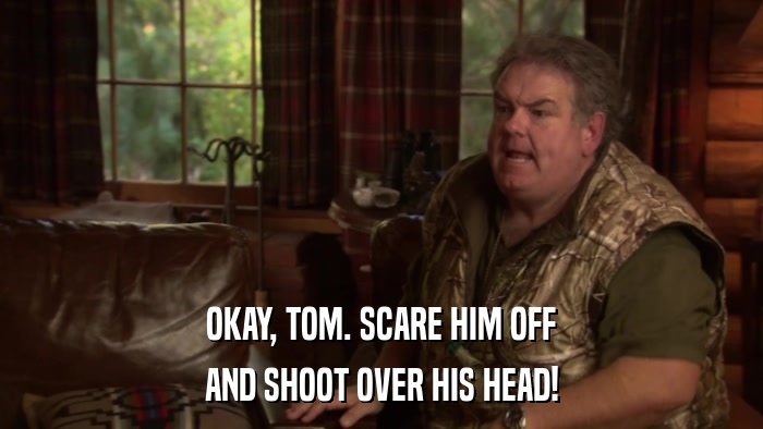 OKAY, TOM. SCARE HIM OFF AND SHOOT OVER HIS HEAD! 