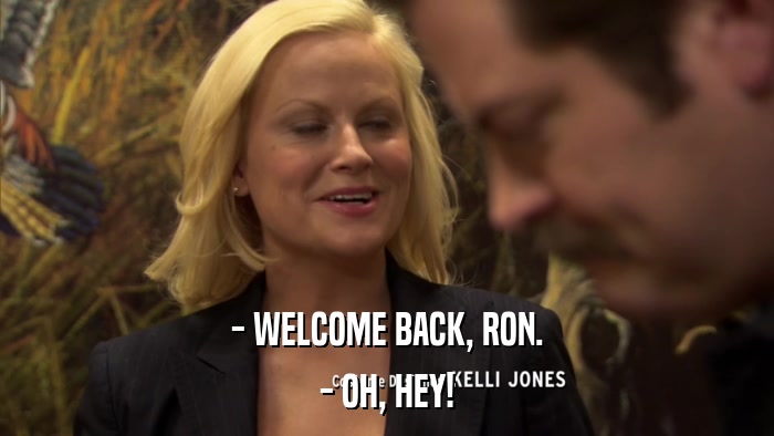 - WELCOME BACK, RON. - OH, HEY! 