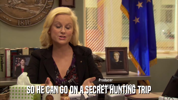 SO HE CAN GO ON A SECRET HUNTING TRIP  