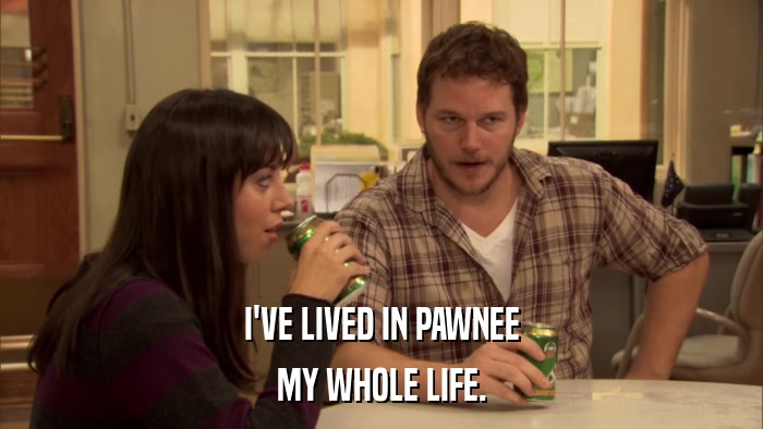 I'VE LIVED IN PAWNEE MY WHOLE LIFE. 
