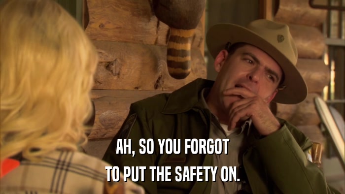 AH, SO YOU FORGOT TO PUT THE SAFETY ON. 