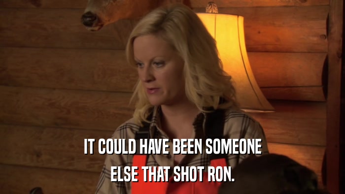 IT COULD HAVE BEEN SOMEONE ELSE THAT SHOT RON. 