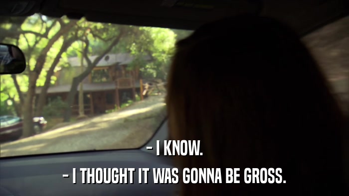 - I KNOW. - I THOUGHT IT WAS GONNA BE GROSS. 