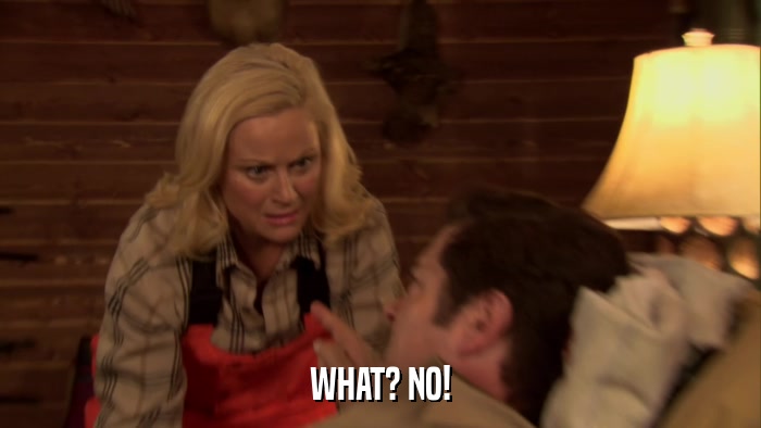 WHAT? NO!  