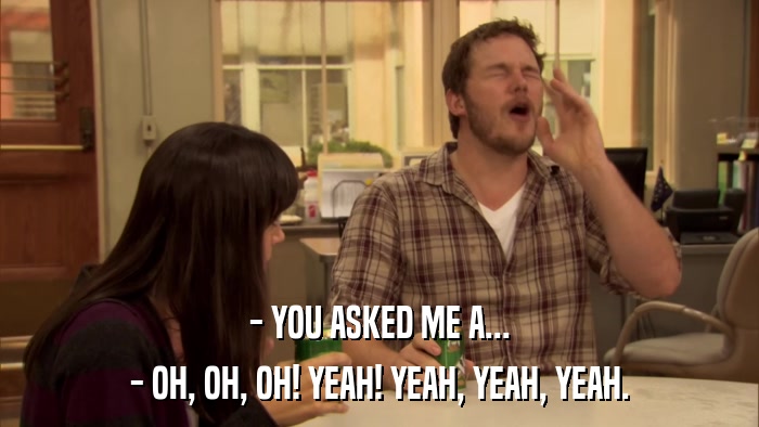 - YOU ASKED ME A... - OH, OH, OH! YEAH! YEAH, YEAH, YEAH. 