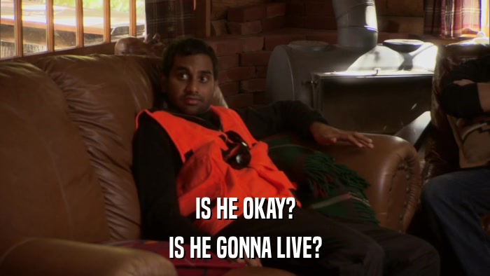 IS HE OKAY? IS HE GONNA LIVE? 