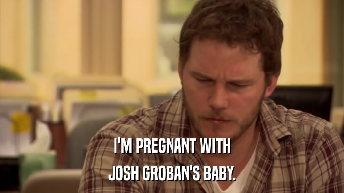 I'M PREGNANT WITH JOSH GROBAN'S BABY. 