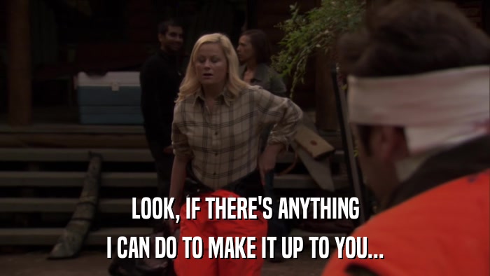 LOOK, IF THERE'S ANYTHING I CAN DO TO MAKE IT UP TO YOU... 