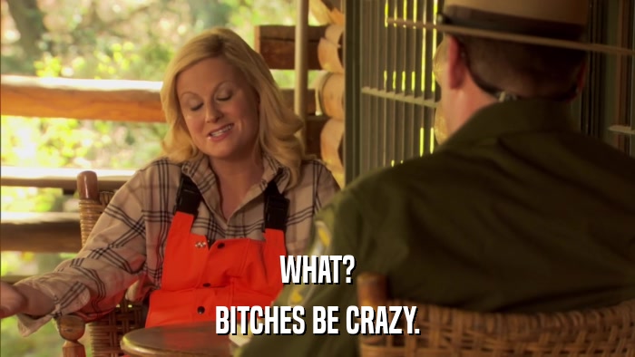 WHAT? BITCHES BE CRAZY. 