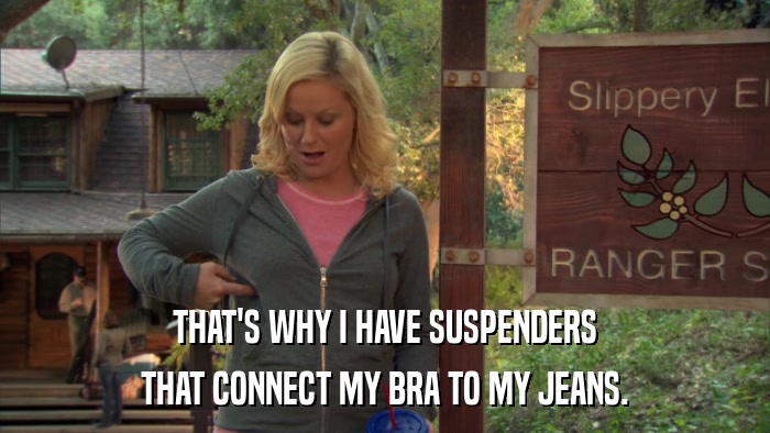 THAT'S WHY I HAVE SUSPENDERS THAT CONNECT MY BRA TO MY JEANS. 