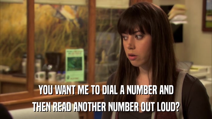 YOU WANT ME TO DIAL A NUMBER AND THEN READ ANOTHER NUMBER OUT LOUD? 