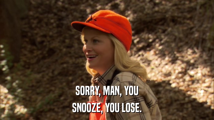 SORRY, MAN, YOU SNOOZE, YOU LOSE. 