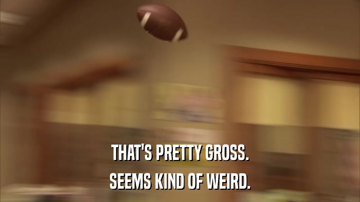 THAT'S PRETTY GROSS. SEEMS KIND OF WEIRD. 