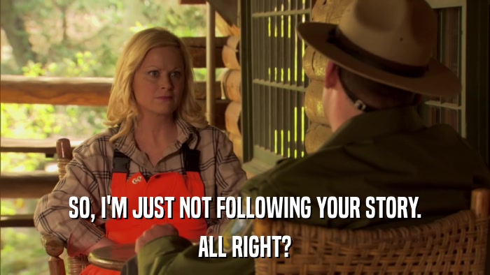 SO, I'M JUST NOT FOLLOWING YOUR STORY. ALL RIGHT? 