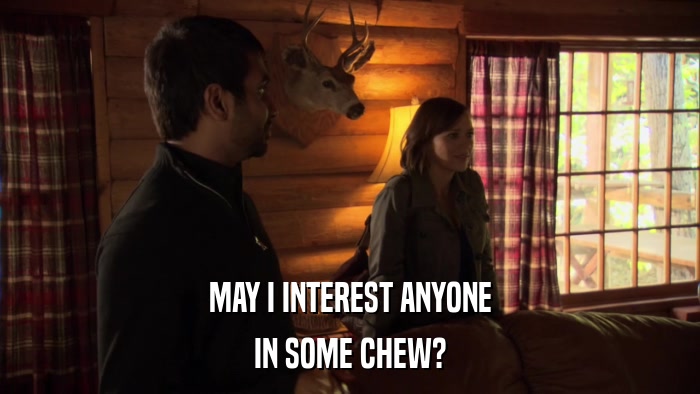 MAY I INTEREST ANYONE IN SOME CHEW? 