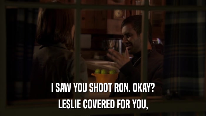 I SAW YOU SHOOT RON. OKAY? LESLIE COVERED FOR YOU, 