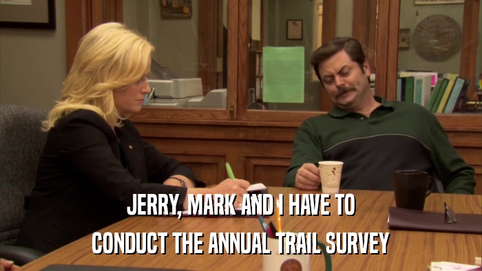 JERRY, MARK AND I HAVE TO CONDUCT THE ANNUAL TRAIL SURVEY 