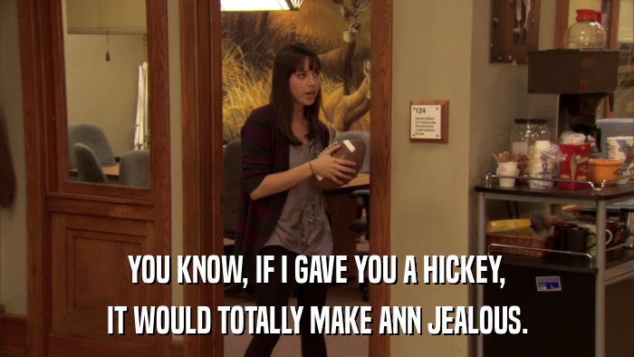 YOU KNOW, IF I GAVE YOU A HICKEY, IT WOULD TOTALLY MAKE ANN JEALOUS. 