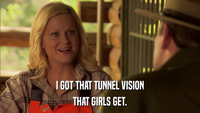 I GOT THAT TUNNEL VISION THAT GIRLS GET. 