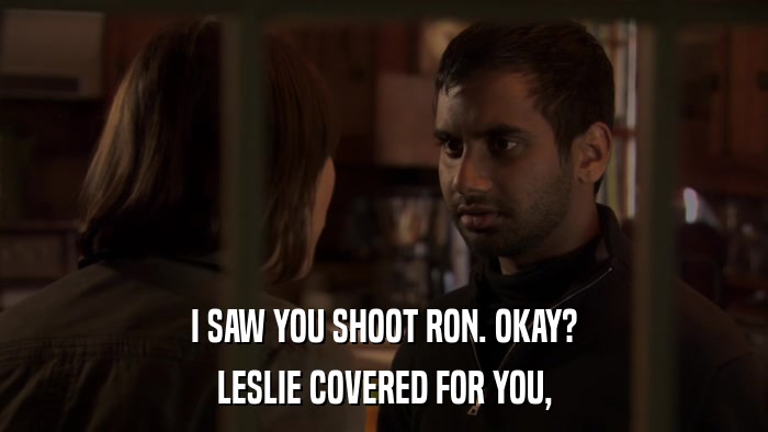 I SAW YOU SHOOT RON. OKAY? LESLIE COVERED FOR YOU, 
