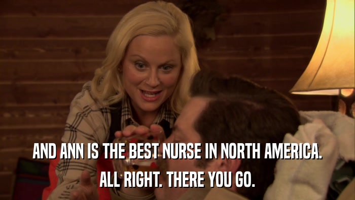 AND ANN IS THE BEST NURSE IN NORTH AMERICA. ALL RIGHT. THERE YOU GO. 