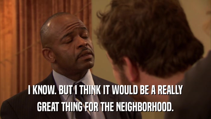 I KNOW. BUT I THINK IT WOULD BE A REALLY GREAT THING FOR THE NEIGHBORHOOD. 