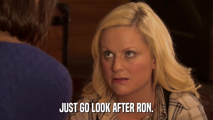 JUST GO LOOK AFTER RON.  