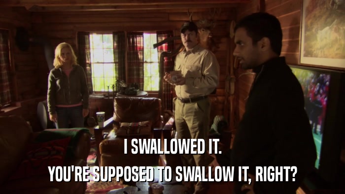 I SWALLOWED IT. YOU'RE SUPPOSED TO SWALLOW IT, RIGHT? 