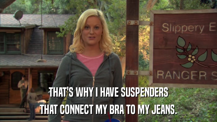 THAT'S WHY I HAVE SUSPENDERS THAT CONNECT MY BRA TO MY JEANS. 