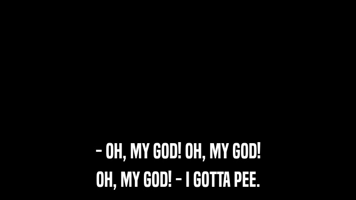 - OH, MY GOD! OH, MY GOD! OH, MY GOD! - I GOTTA PEE. 