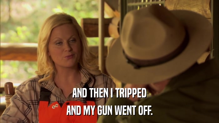 AND THEN I TRIPPED AND MY GUN WENT OFF. 