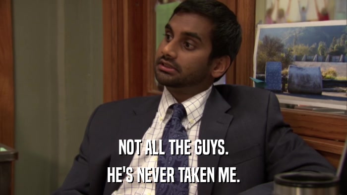 NOT ALL THE GUYS. HE'S NEVER TAKEN ME. 