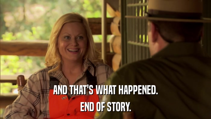 AND THAT'S WHAT HAPPENED. END OF STORY. 