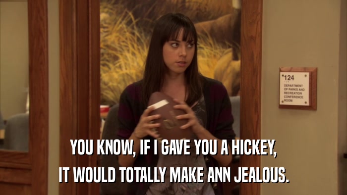 YOU KNOW, IF I GAVE YOU A HICKEY, IT WOULD TOTALLY MAKE ANN JEALOUS. 
