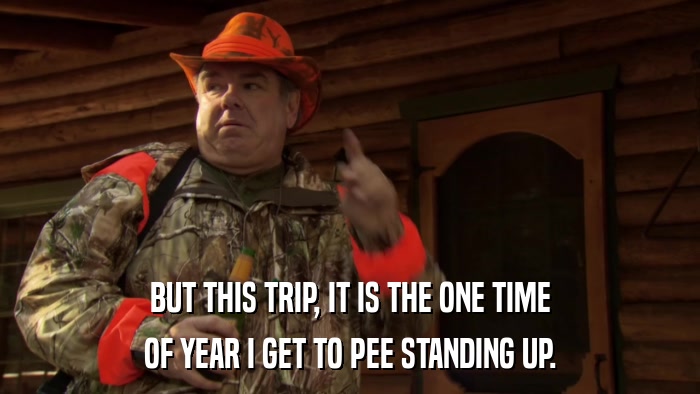 BUT THIS TRIP, IT IS THE ONE TIME OF YEAR I GET TO PEE STANDING UP. 