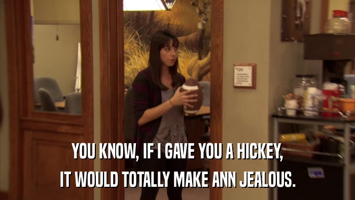 YOU KNOW, IF I GAVE YOU A HICKEY, IT WOULD TOTALLY MAKE ANN JEALOUS. 