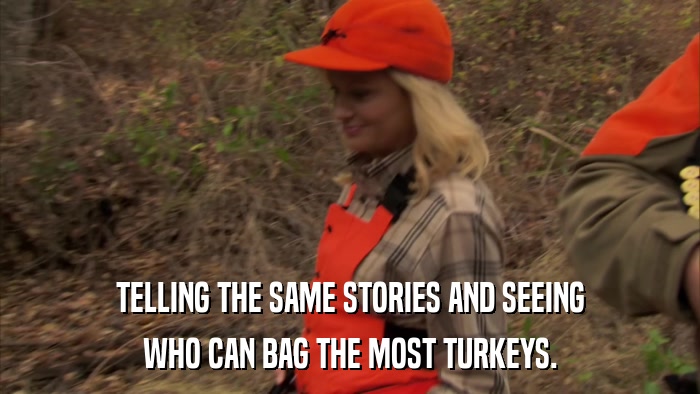 TELLING THE SAME STORIES AND SEEING WHO CAN BAG THE MOST TURKEYS. 