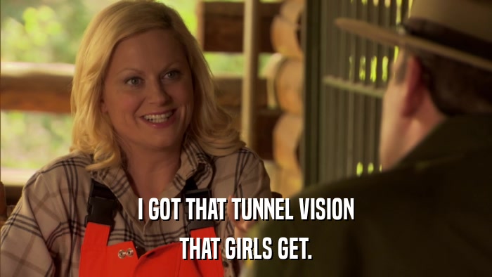 I GOT THAT TUNNEL VISION THAT GIRLS GET. 