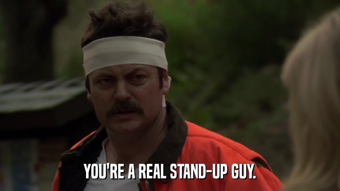 YOU'RE A REAL STAND-UP GUY.  